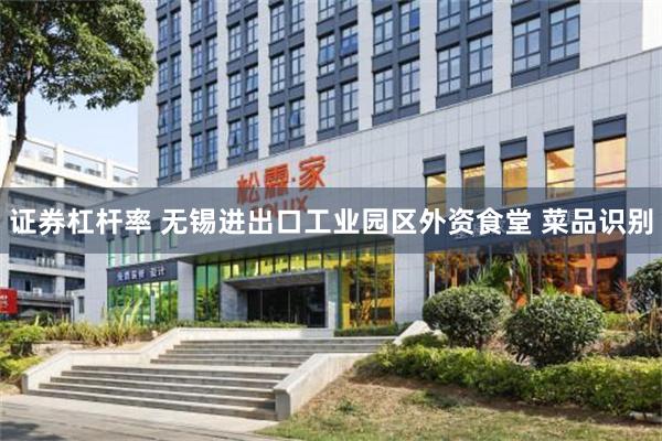 证券杠杆率 无锡进出口工业园区外资食堂 菜品识别