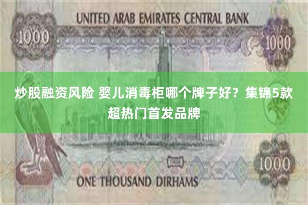 炒股融资风险 婴儿消毒柜哪个牌子好？集锦5款超热门首发品牌