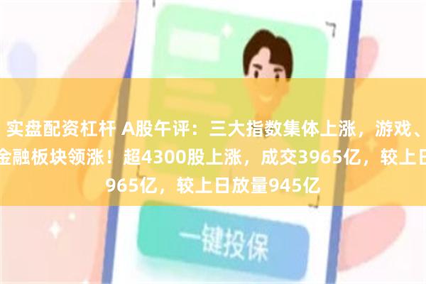 实盘配资杠杆 A股午评：三大指数集体上涨，游戏、房地产及大金融板块领涨！超4300股上涨，成交3965亿，较上日放量945亿