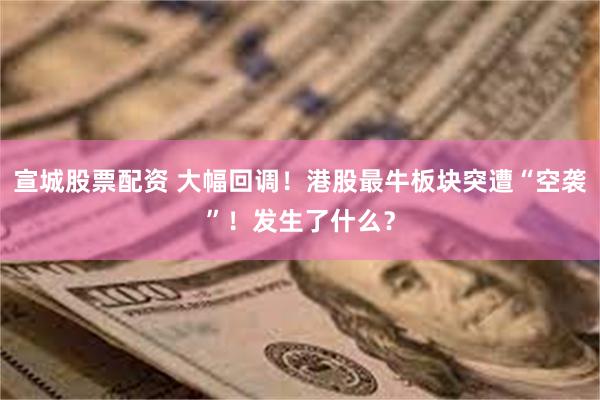 宣城股票配资 大幅回调！港股最牛板块突遭“空袭”！发生了什么？
