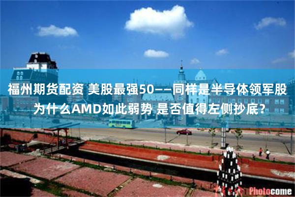 福州期货配资 美股最强50——同样是半导体领军股 为什么AMD如此弱势 是否值得左侧抄底？