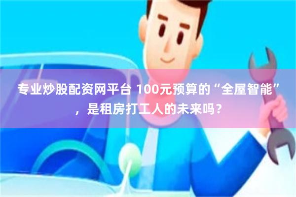 专业炒股配资网平台 100元预算的“全屋智能”，是租房打工人的未来吗？