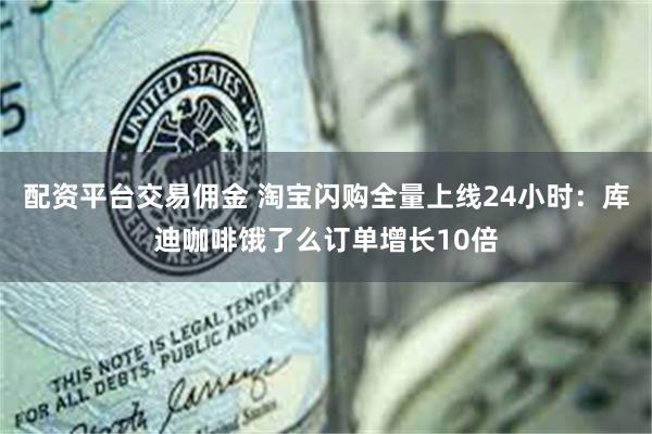 配资平台交易佣金 淘宝闪购全量上线24小时：库迪咖啡饿了么订单增长10倍