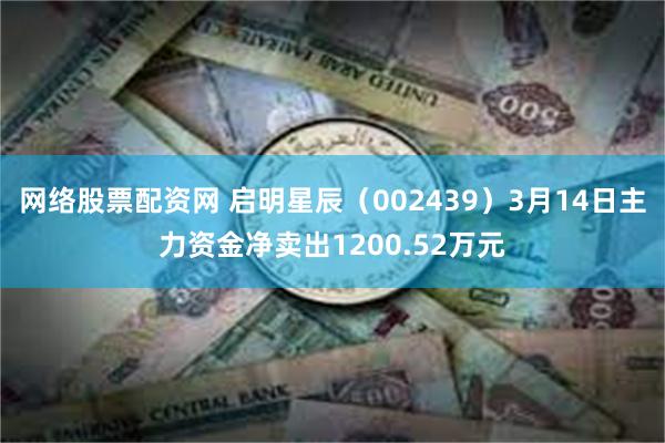 网络股票配资网 启明星辰（002439）3月14日主力资金净卖出1200.52万元