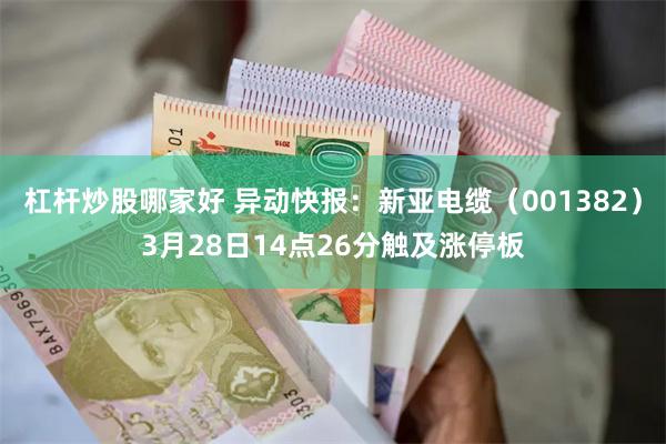 杠杆炒股哪家好 异动快报：新亚电缆（001382）3月28日14点26分触及涨停板