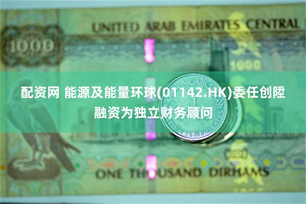 配资网 能源及能量环球(01142.HK)委任创陞融资为独立财务顾问