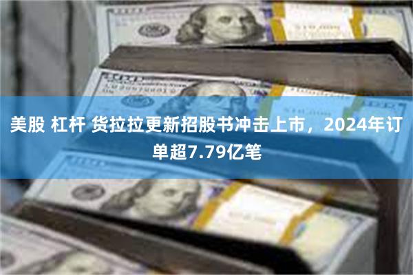 美股 杠杆 货拉拉更新招股书冲击上市，2024年订单超7.79亿笔
