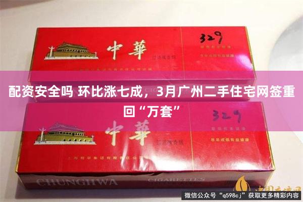 配资安全吗 环比涨七成，3月广州二手住宅网签重回“万套”