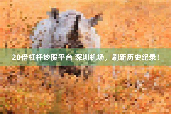 20倍杠杆炒股平台 深圳机场，刷新历史纪录！