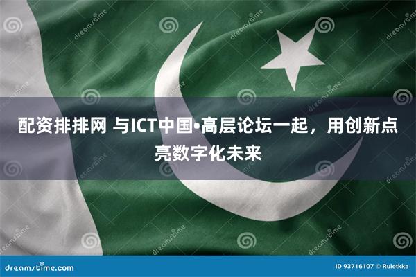 配资排排网 与ICT中国•高层论坛一起，用创新点亮数字化未来