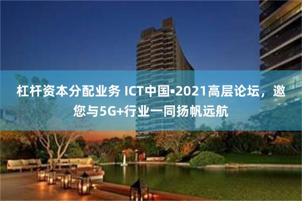 杠杆资本分配业务 ICT中国•2021高层论坛，邀您与5G+行业一同扬帆远航