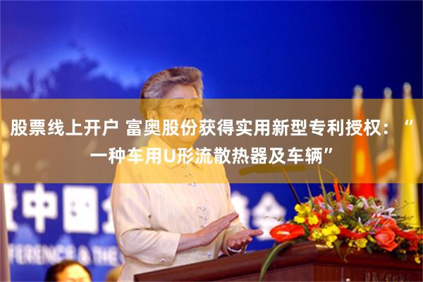 股票线上开户 富奥股份获得实用新型专利授权：“一种车用U形流散热器及车辆”