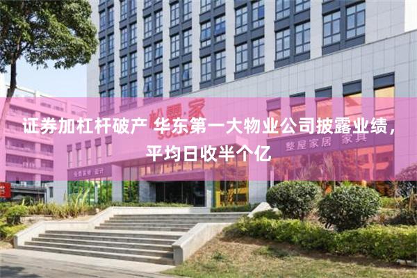 证券加杠杆破产 华东第一大物业公司披露业绩，平均日收半个亿