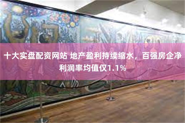 十大实盘配资网站 地产盈利持续缩水，百强房企净利润率均值仅1.1%
