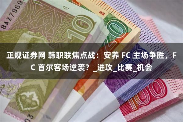 正规证券网 韩职联焦点战：安养 FC 主场争胜，FC 首尔客场逆袭？_进攻_比赛_机会