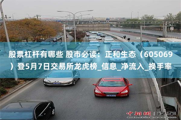 股票杠杆有哪些 股市必读：正和生态（605069）登5月7日交易所龙虎榜_信息_净流入_换手率