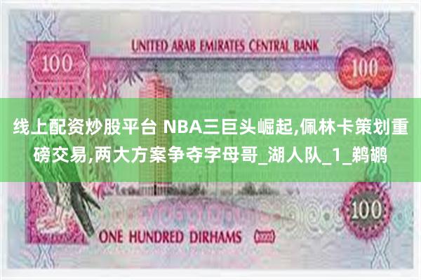 线上配资炒股平台 NBA三巨头崛起,佩林卡策划重磅交易,两大方案争夺字母哥_湖人队_1_鹈鹕