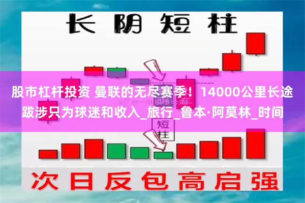 股市杠杆投资 曼联的无尽赛季！14000公里长途跋涉只为球迷和收入_旅行_鲁本·阿莫林_时间