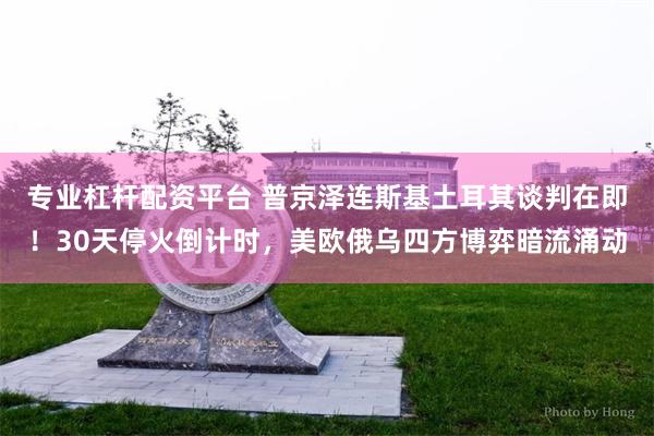 专业杠杆配资平台 普京泽连斯基土耳其谈判在即！30天停火倒计时，美欧俄乌四方博弈暗流涌动