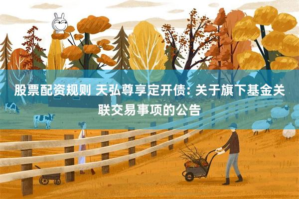 股票配资规则 天弘尊享定开债: 关于旗下基金关联交易事项的公告
