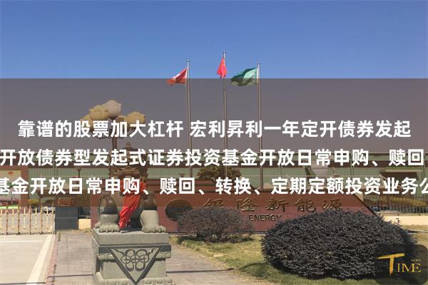 靠谱的股票加大杠杆 宏利昇利一年定开债券发起式: 宏利昇利一年定期开放债券型发起式证券投资基金开放日常申购、赎回、转换、定期定额投资业务公告