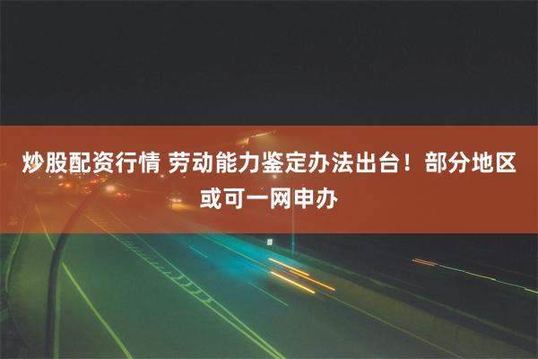 炒股配资行情 劳动能力鉴定办法出台！部分地区或可一网申办