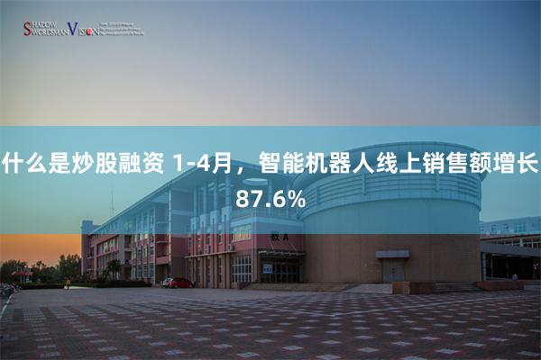 什么是炒股融资 1-4月，智能机器人线上销售额增长87.6%