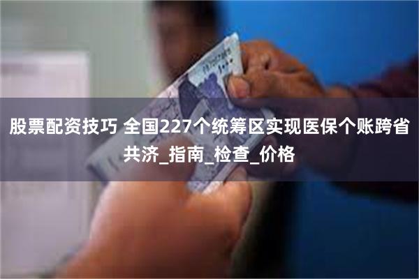 股票配资技巧 全国227个统筹区实现医保个账跨省共济_指南_检查_价格
