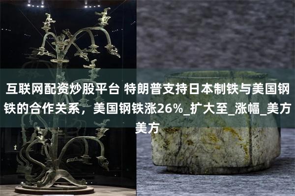互联网配资炒股平台 特朗普支持日本制铁与美国钢铁的合作关系，美国钢铁涨26%_扩大至_涨幅_美方