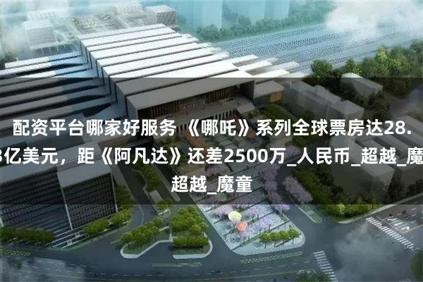 配资平台哪家好服务 《哪吒》系列全球票房达28.93亿美元，距《阿凡达》还差2500万_人民币_超越_魔童