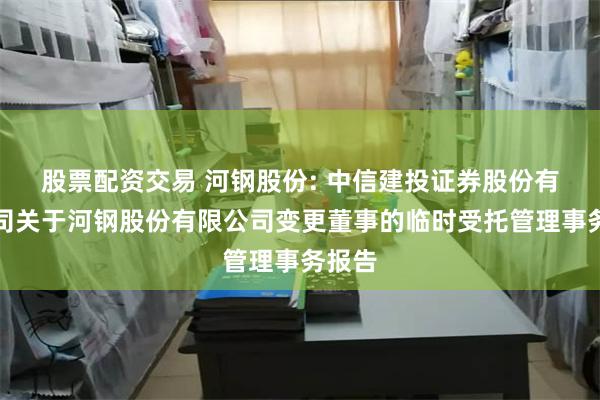 股票配资交易 河钢股份: 中信建投证券股份有限公司关于河钢股份有限公司变更董事的临时受托管理事务报告