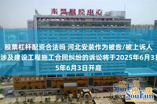 股票杠杆配资合法吗 河北安装作为被告/被上诉人的1起涉及建设工程施工合同纠纷的诉讼将于2025年6月3日开庭