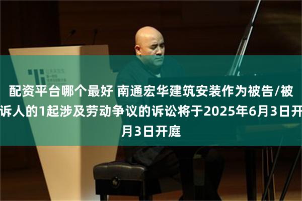 配资平台哪个最好 南通宏华建筑安装作为被告/被上诉人的1起涉及劳动争议的诉讼将于2025年6月3日开庭