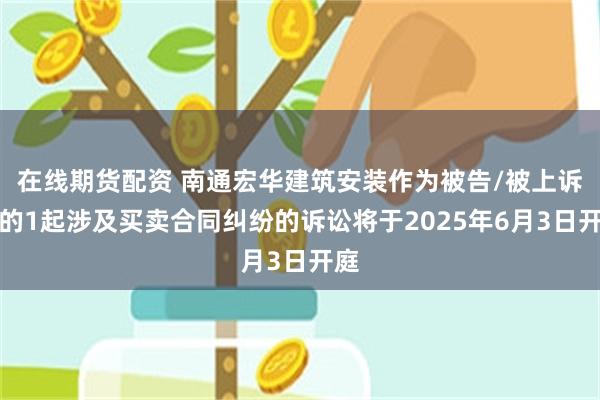 在线期货配资 南通宏华建筑安装作为被告/被上诉人的1起涉及买卖合同纠纷的诉讼将于2025年6月3日开庭