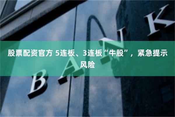 股票配资官方 5连板、3连板“牛股”，紧急提示风险