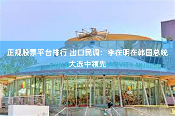正规股票平台排行 出口民调：李在明在韩国总统大选中领先