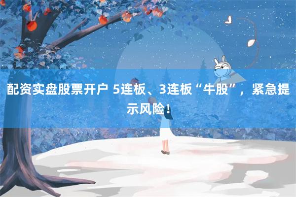 配资实盘股票开户 5连板、3连板“牛股”，紧急提示风险！