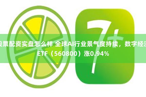 股票配资实盘怎么样 全球AI行业景气度持续，数字经济ETF（560800）涨0.94%
