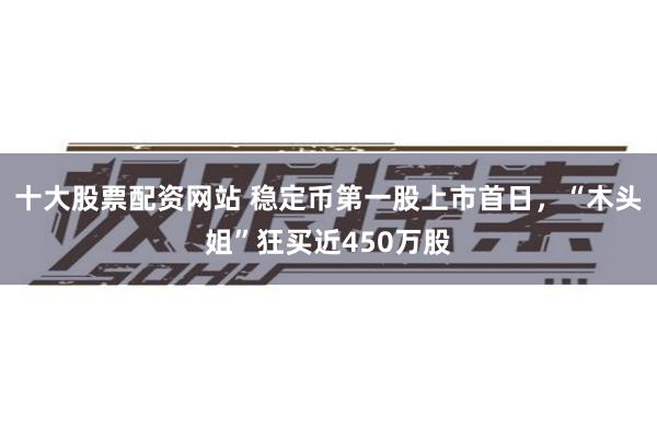 十大股票配资网站 稳定币第一股上市首日，“木头姐”狂买近450万股