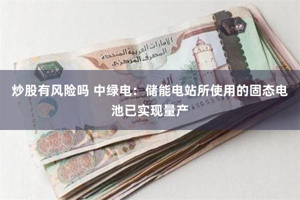 炒股有风险吗 中绿电：储能电站所使用的固态电池已实现量产