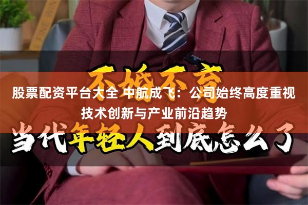 股票配资平台大全 中航成飞：公司始终高度重视技术创新与产业前沿趋势