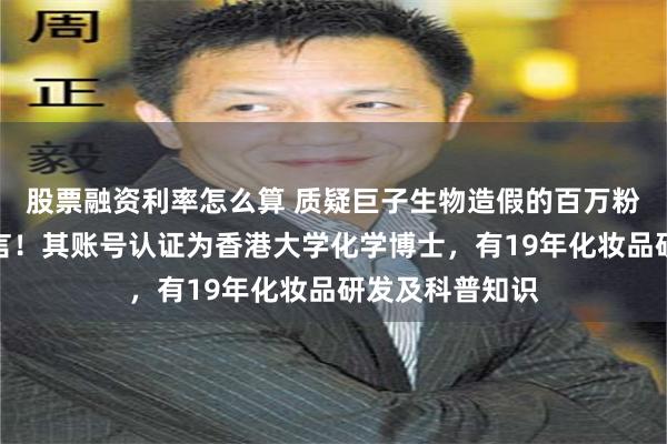股票融资利率怎么算 质疑巨子生物造假的百万粉丝博主已被禁言！其账号认证为香港大学化学博士，有19年化妆品研发及科普知识