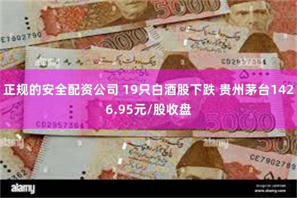 正规的安全配资公司 19只白酒股下跌 贵州茅台1426.95元/股收盘