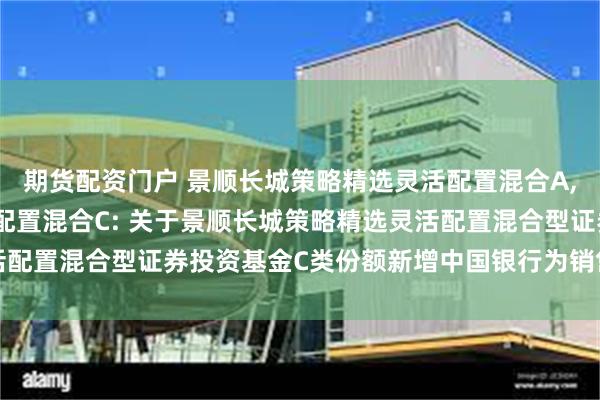 期货配资门户 景顺长城策略精选灵活配置混合A,景顺长城策略精选灵活配置混合C: 关于景顺长城策略精选灵活配置混合型证券投资基金C类份额新增中国银行为销售机构的公告