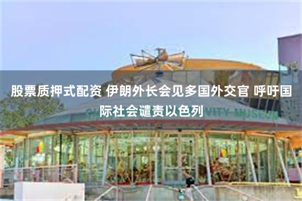 股票质押式配资 伊朗外长会见多国外交官 呼吁国际社会谴责以色列