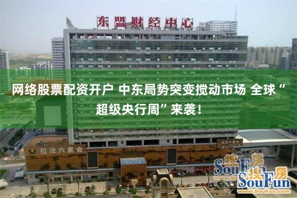 网络股票配资开户 中东局势突变搅动市场 全球“超级央行周”来袭！