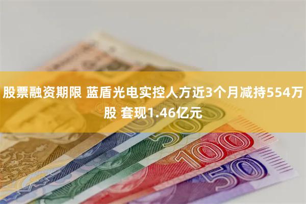 股票融资期限 蓝盾光电实控人方近3个月减持554万股 套现1.46亿元