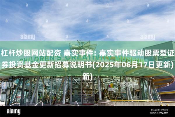 杠杆炒股网站配资 嘉实事件: 嘉实事件驱动股票型证券投资基金更新招募说明书(2025年06月17日更新)
