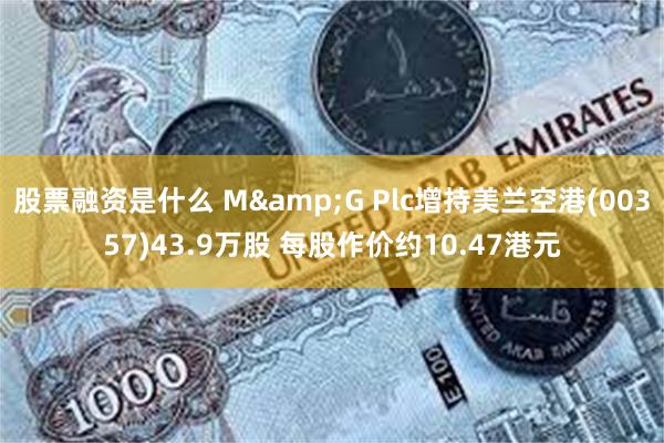 股票融资是什么 M&G Plc增持美兰空港(00357)43.9万股 每股作价约10.47港元