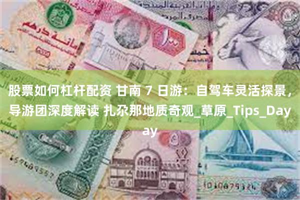 股票如何杠杆配资 甘南 7 日游：自驾车灵活探景，导游团深度解读 扎尕那地质奇观_草原_Tips_Day